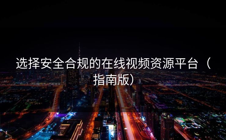 选择安全合规的在线视频资源平台（指南版）