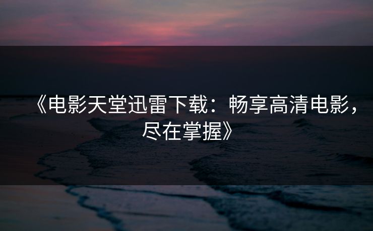 《电影天堂迅雷下载：畅享高清电影，尽在掌握》