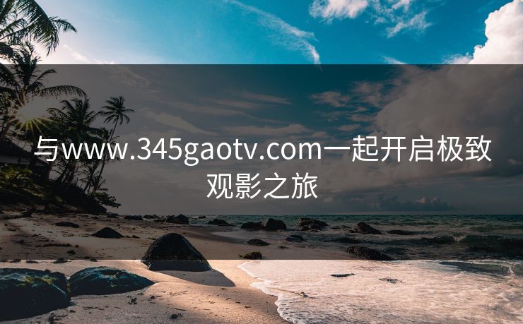 与www.345gaotv.com一起开启极致观影之旅
