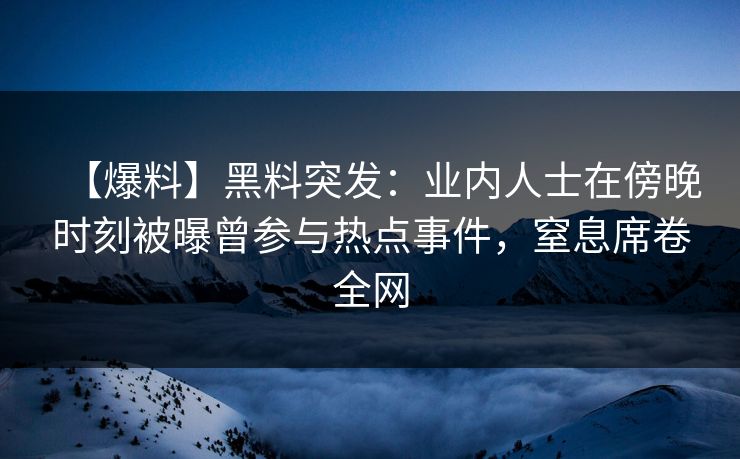 【爆料】黑料突发：业内人士在傍晚时刻被曝曾参与热点事件，窒息席卷全网