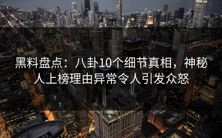 黑料盘点：八卦10个细节真相，神秘人上榜理由异常令人引发众怒