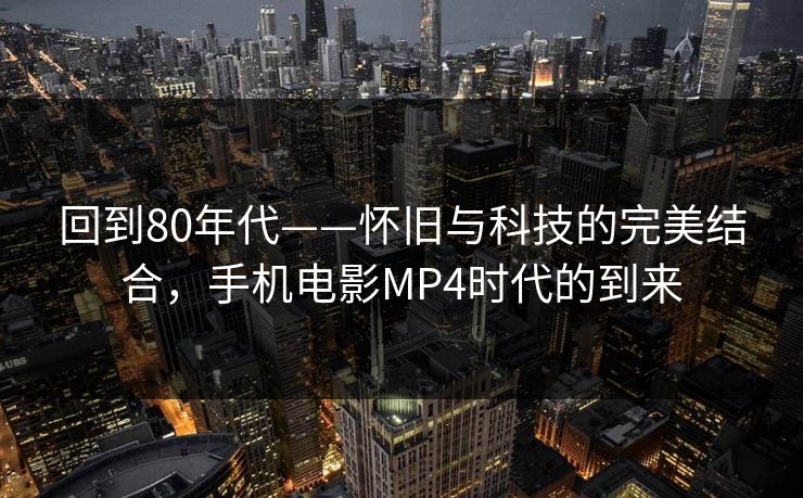 回到80年代——怀旧与科技的完美结合，手机电影MP4时代的到来