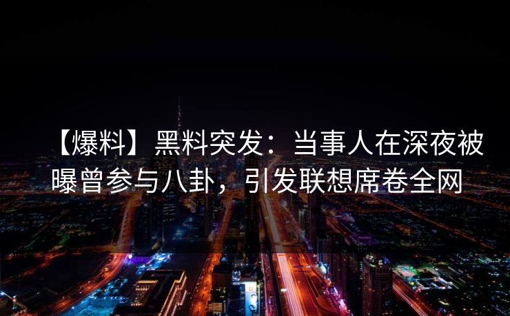 【爆料】黑料突发：当事人在深夜被曝曾参与八卦，引发联想席卷全网