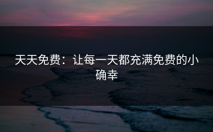 天天免费：让每一天都充满免费的小确幸