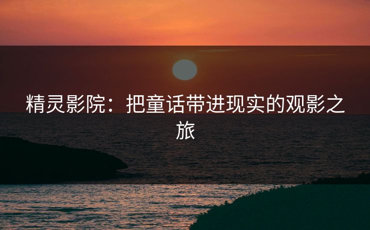 精灵影院：把童话带进现实的观影之旅