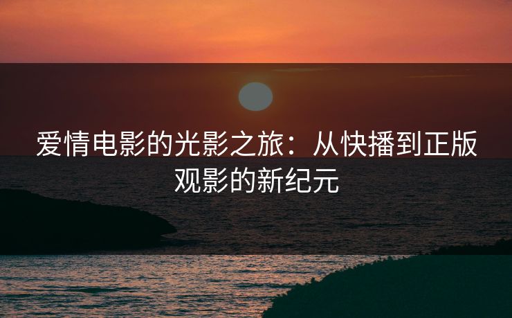 爱情电影的光影之旅：从快播到正版观影的新纪元