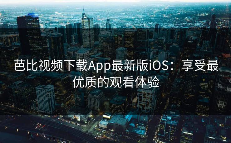芭比视频下载App最新版iOS：享受最优质的观看体验