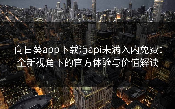 向日葵app下载汅api未满入内免费：全新视角下的官方体验与价值解读