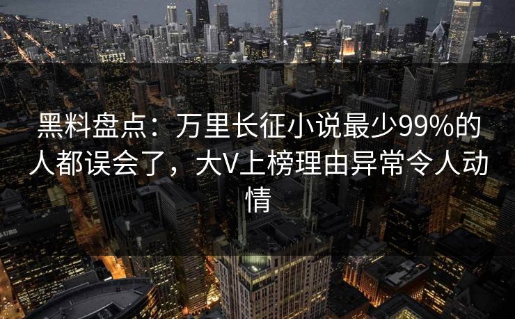 黑料盘点：万里长征小说最少99%的人都误会了，大V上榜理由异常令人动情
