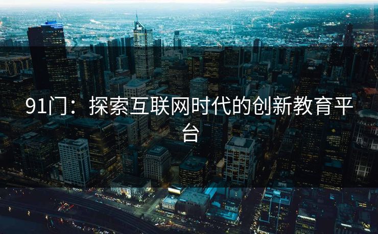 91门：探索互联网时代的创新教育平台