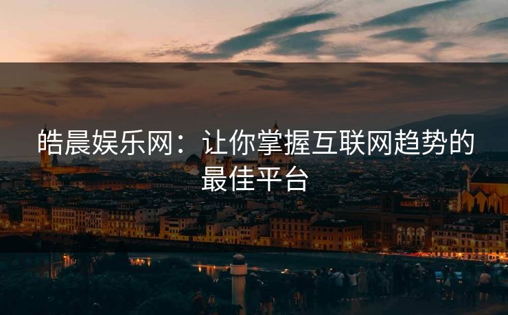 皓晨娱乐网：让你掌握互联网趋势的最佳平台