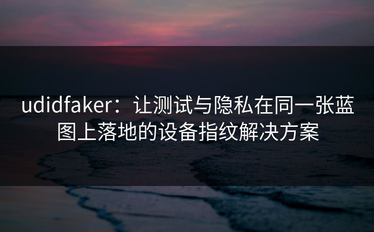 udidfaker：让测试与隐私在同一张蓝图上落地的设备指纹解决方案