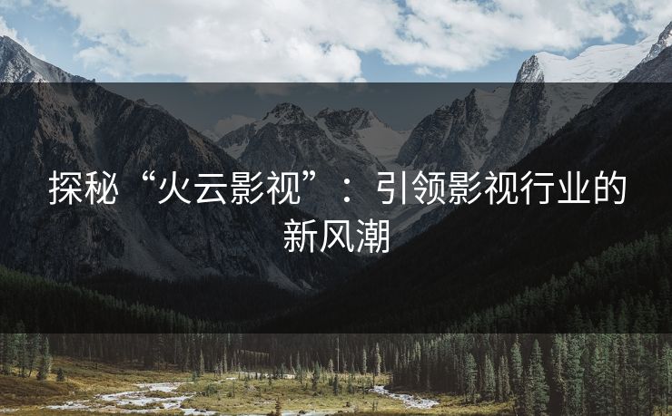 探秘“火云影视”：引领影视行业的新风潮