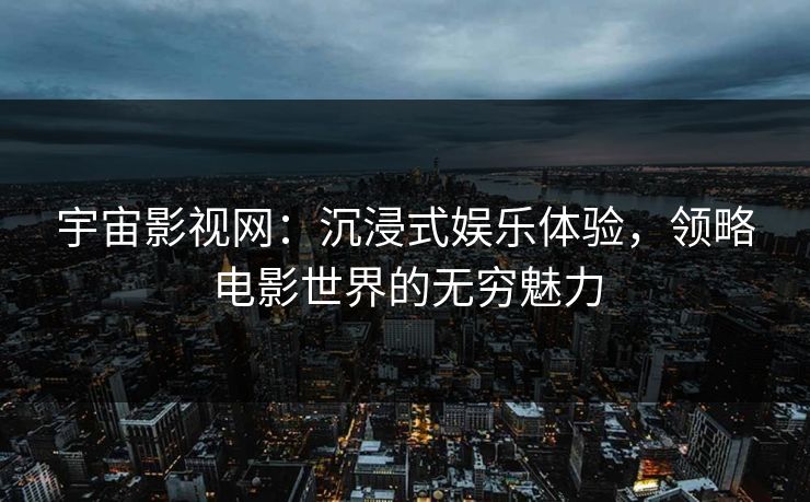 宇宙影视网：沉浸式娱乐体验，领略电影世界的无穷魅力