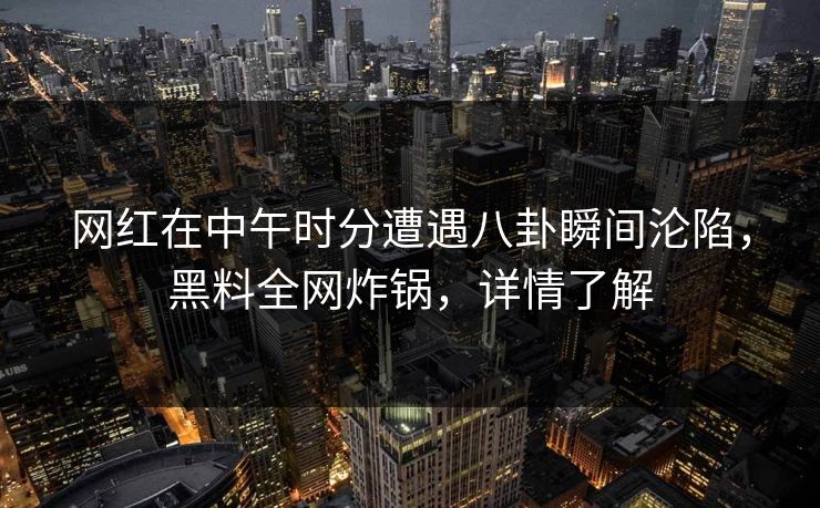 网红在中午时分遭遇八卦瞬间沦陷，黑料全网炸锅，详情了解