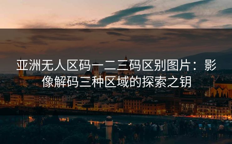 亚洲无人区码一二三码区别图片：影像解码三种区域的探索之钥