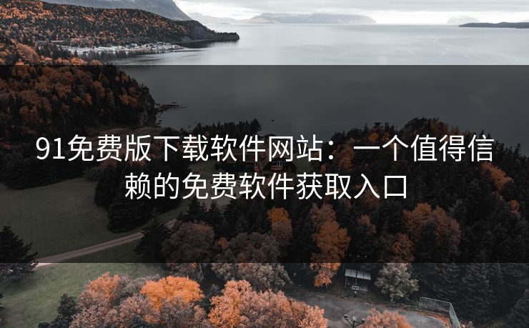 91免费版下载软件网站：一个值得信赖的免费软件获取入口