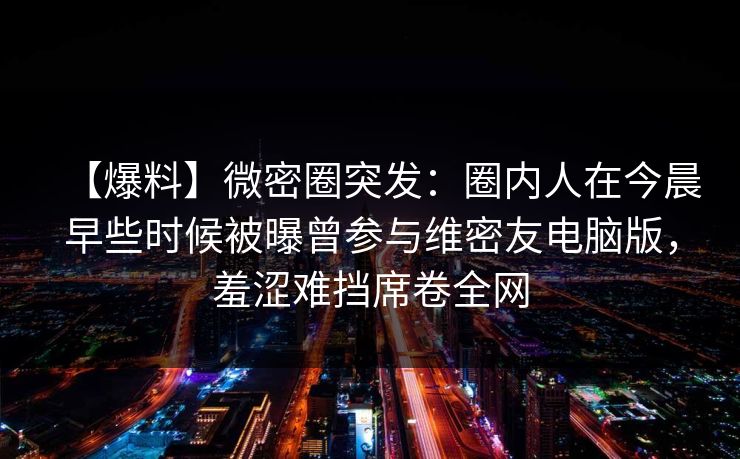 【爆料】微密圈突发：圈内人在今晨早些时候被曝曾参与维密友电脑版，羞涩难挡席卷全网