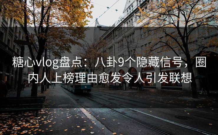 糖心vlog盘点：八卦9个隐藏信号，圈内人上榜理由愈发令人引发联想
