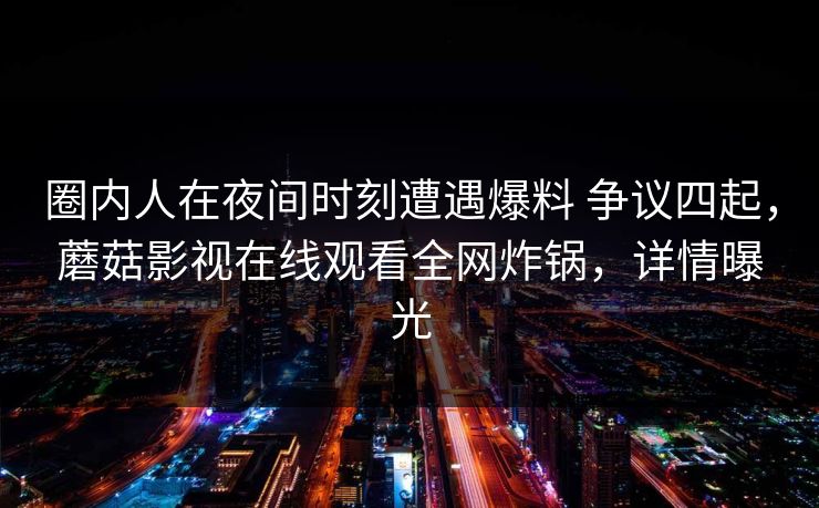 圈内人在夜间时刻遭遇爆料 争议四起，蘑菇影视在线观看全网炸锅，详情曝光