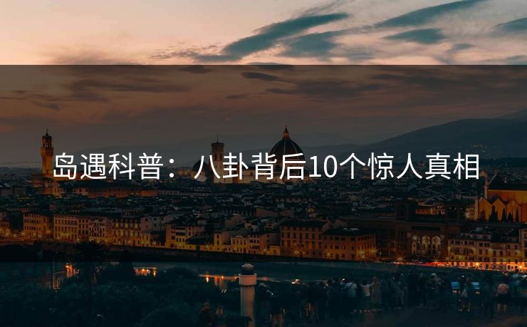 岛遇科普：八卦背后10个惊人真相