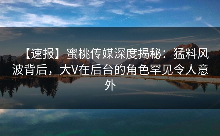 【速报】蜜桃传媒深度揭秘：猛料风波背后，大V在后台的角色罕见令人意外