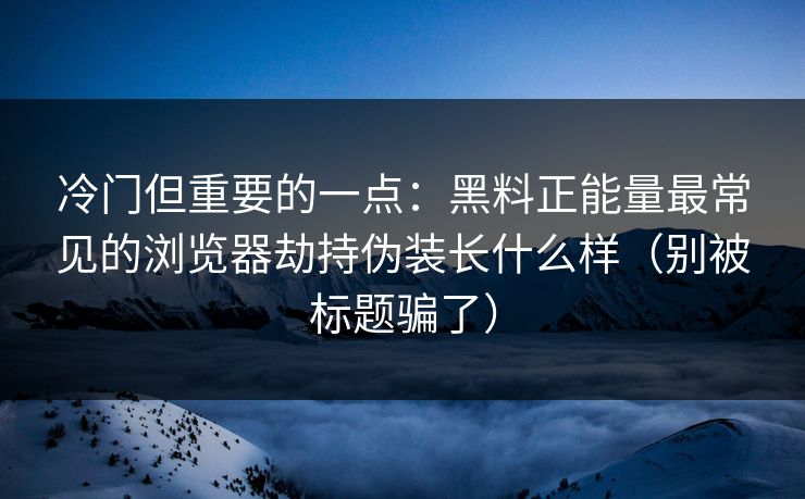 冷门但重要的一点：黑料正能量最常见的浏览器劫持伪装长什么样（别被标题骗了）