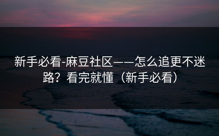 新手必看-麻豆社区——怎么追更不迷路？看完就懂（新手必看）