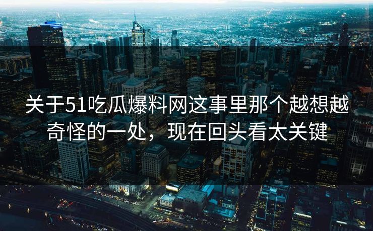 关于51吃瓜爆料网这事里那个越想越奇怪的一处，现在回头看太关键
