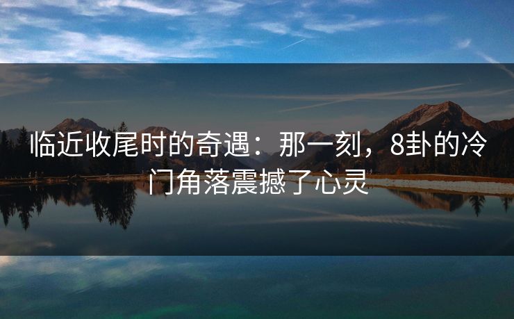 临近收尾时的奇遇：那一刻，8卦的冷门角落震撼了心灵