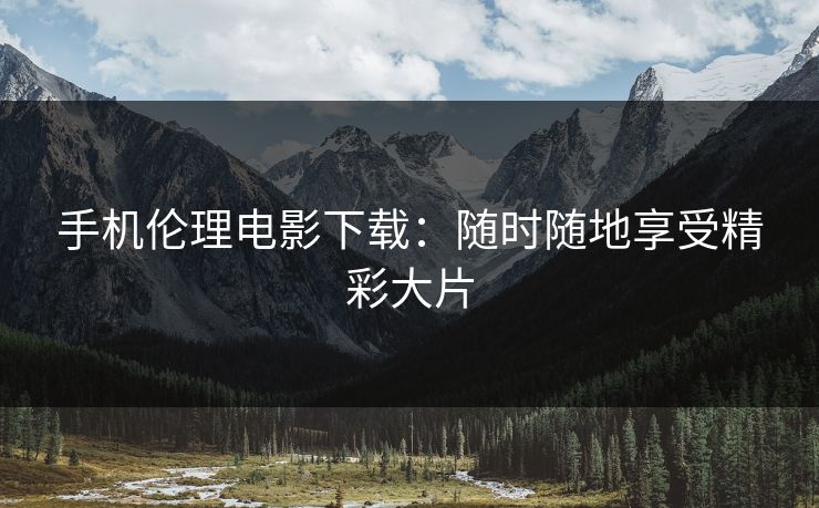 手机伦理电影下载：随时随地享受精彩大片