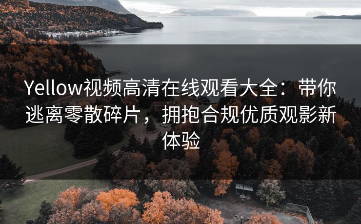 Yellow视频高清在线观看大全：带你逃离零散碎片，拥抱合规优质观影新体验
