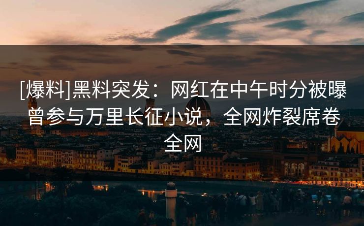 [爆料]黑料突发：网红在中午时分被曝曾参与万里长征小说，全网炸裂席卷全网