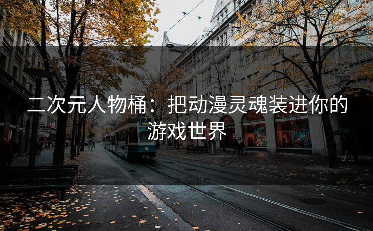 二次元人物桶：把动漫灵魂装进你的游戏世界