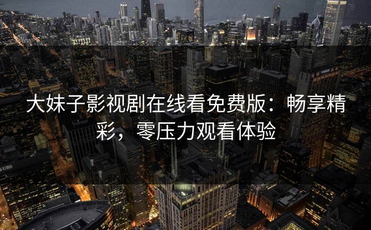 大妹子影视剧在线看免费版：畅享精彩，零压力观看体验