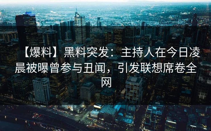 【爆料】黑料突发：主持人在今日凌晨被曝曾参与丑闻，引发联想席卷全网