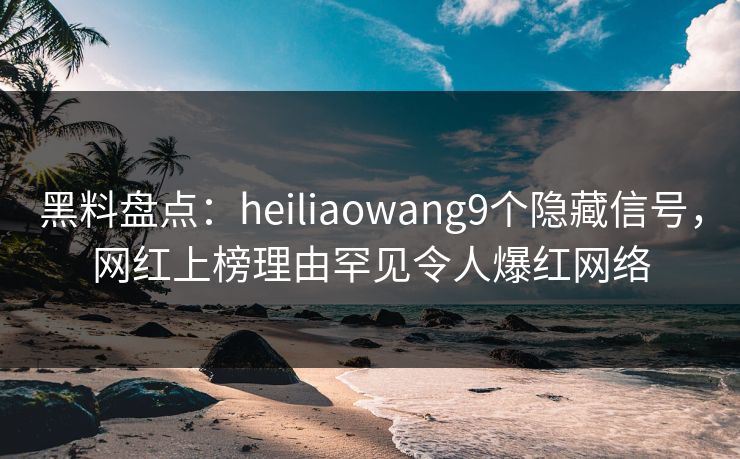 黑料盘点：heiliaowang9个隐藏信号，网红上榜理由罕见令人爆红网络