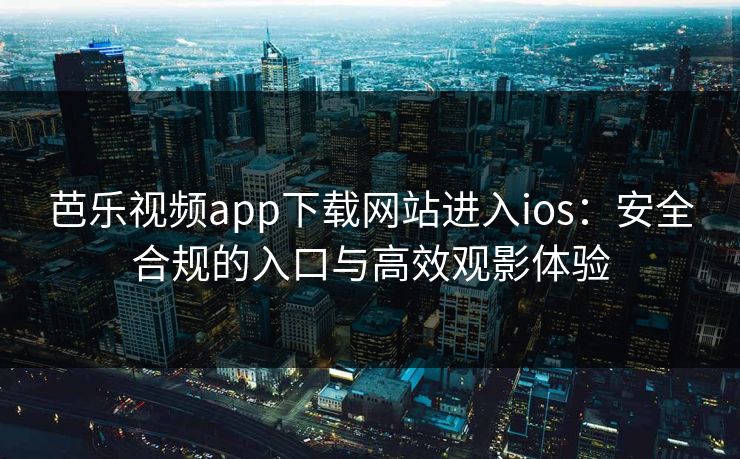 芭乐视频app下载网站进入ios：安全合规的入口与高效观影体验