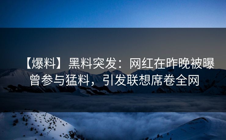 【爆料】黑料突发：网红在昨晚被曝曾参与猛料，引发联想席卷全网