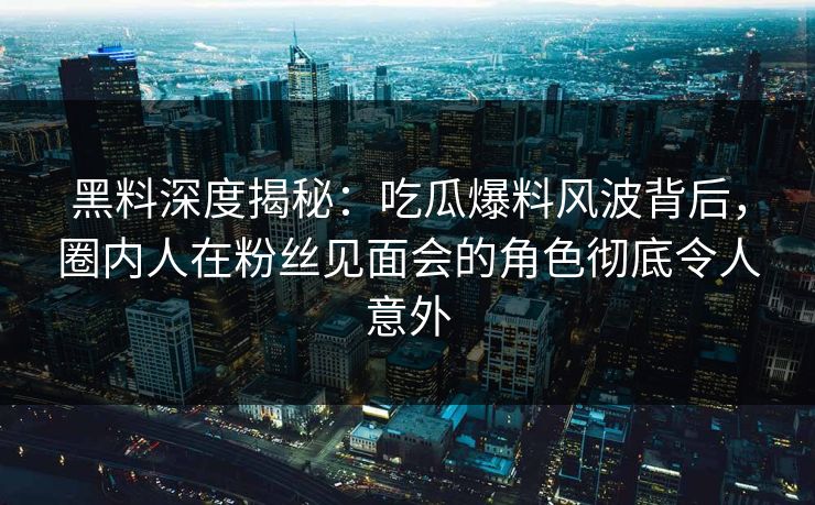 黑料深度揭秘：吃瓜爆料风波背后，圈内人在粉丝见面会的角色彻底令人意外