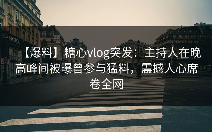 【爆料】糖心vlog突发:主持人在晚高峰间被曝曾参与猛料,震撼人心席卷全网 【爆料】糖心vlog突发:主持人在晚高峰间被曝曾参与猛料,震撼人心席卷全网