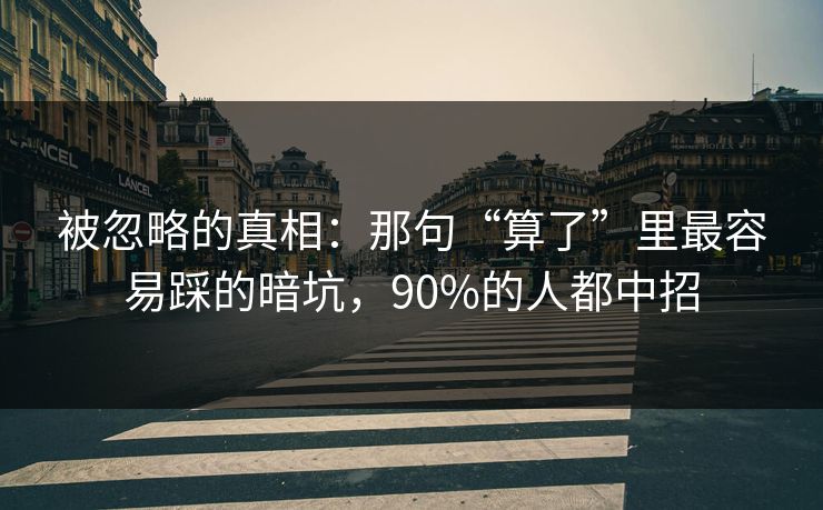 被忽略的真相：那句“算了”里最容易踩的暗坑，90%的人都中招