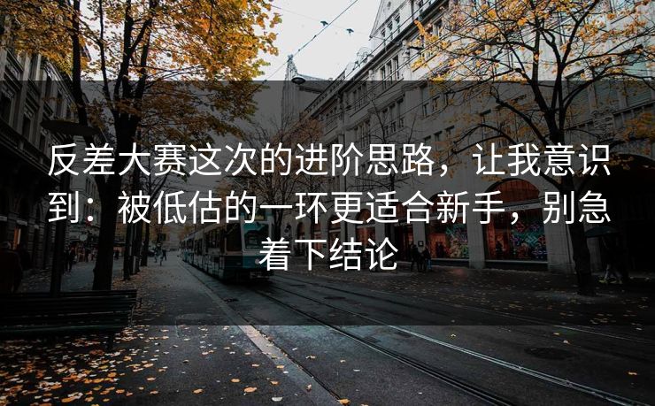 反差大赛这次的进阶思路，让我意识到：被低估的一环更适合新手，别急着下结论