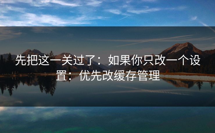 先把这一关过了：如果你只改一个设置：优先改缓存管理