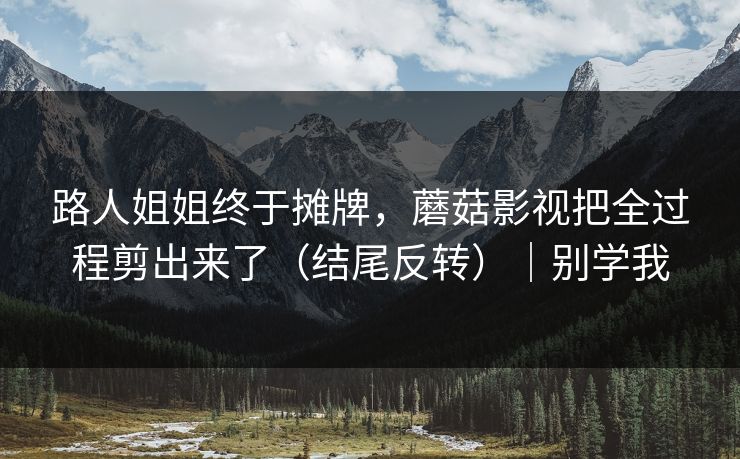 路人姐姐终于摊牌，蘑菇影视把全过程剪出来了（结尾反转）｜别学我
