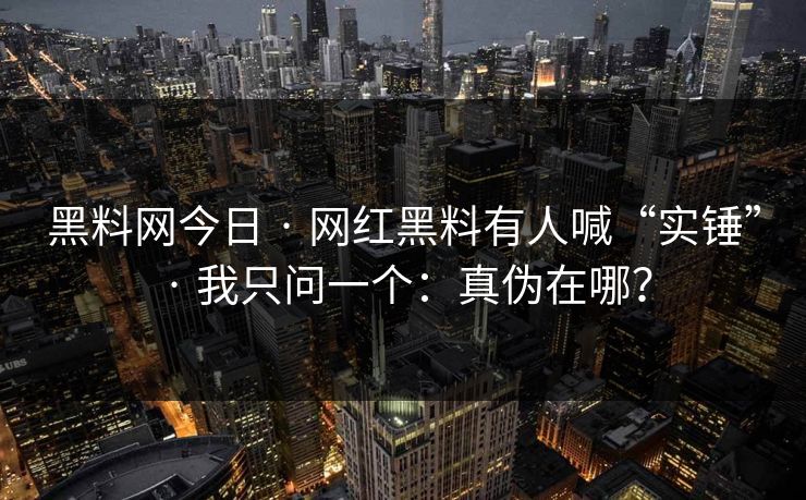 黑料网今日 · 网红黑料有人喊“实锤” · 我只问一个：真伪在哪？